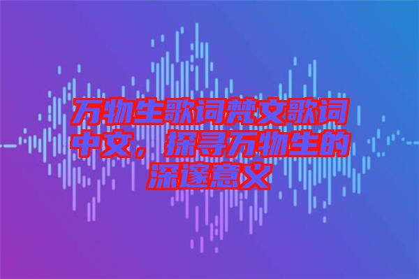 萬物生歌詞梵文歌詞中文，探尋萬物生的深邃意義