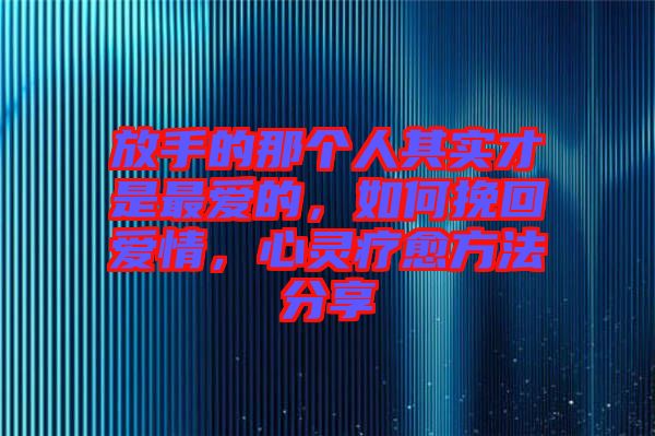 放手的那個人其實才是最愛的，如何挽回愛情，心靈療愈方法分享