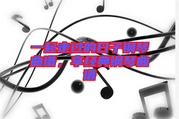 一起走過的日子鋼琴曲譜，享經典鋼琴曲譜