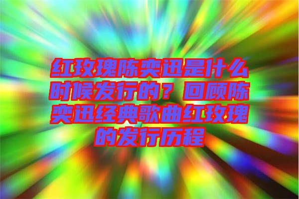 紅玫瑰陳奕迅是什么時候發行的？回顧陳奕迅經典歌曲紅玫瑰的發行歷程