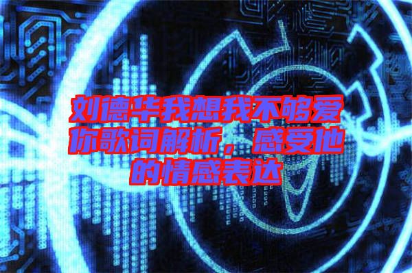劉德華我想我不夠愛你歌詞解析，感受他的情感表達