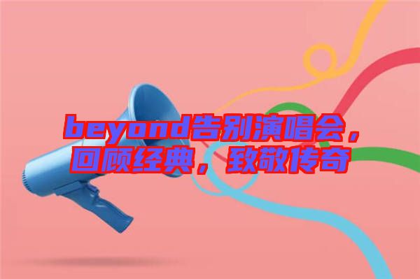 beyond告別演唱會，回顧經典，致敬傳奇