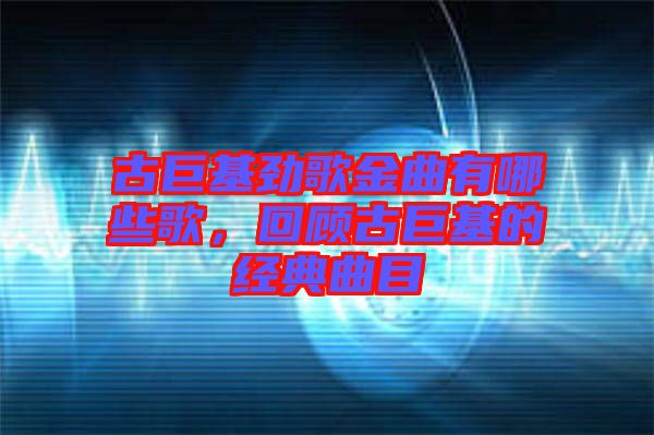 古巨基勁歌金曲有哪些歌，回顧古巨基的經典曲目