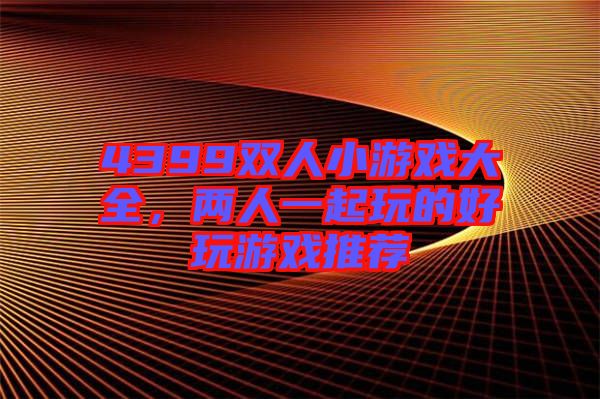 4399雙人小游戲大全，兩人一起玩的好玩游戲推薦
