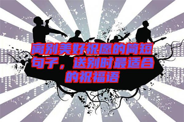 離別美好祝愿的簡短句子，送別時最適合的祝福語