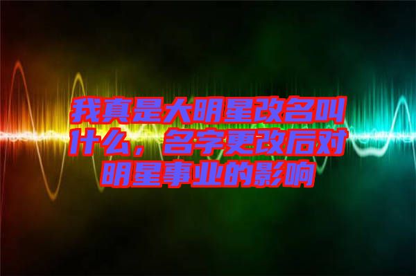 我真是大明星改名叫什么，名字更改后對明星事業的影響