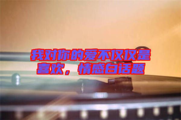 我對你的愛不僅僅是喜歡，情感白話題