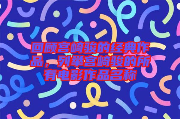 回顧宮崎駿的經典作品，列舉宮崎駿的所有電影作品名稱