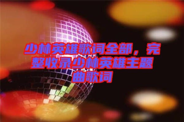 少林英雄歌詞全部，完整收錄少林英雄主題曲歌詞