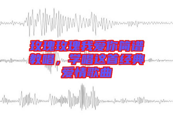玫瑰玫瑰我愛你簡譜教唱，學唱這首經典愛情歌曲
