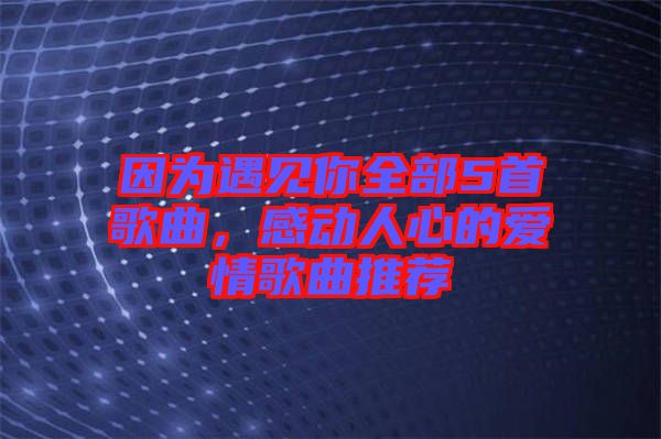 因?yàn)橛鲆娔闳?首歌曲，感動人心的愛情歌曲推薦