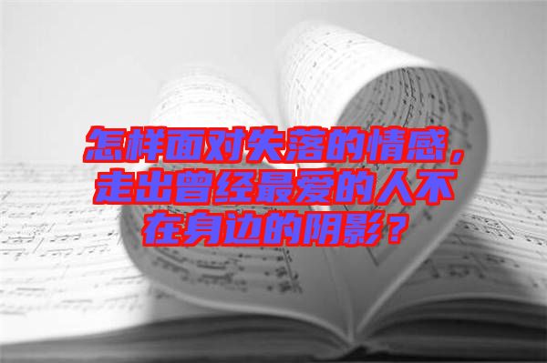 怎樣面對失落的情感，走出曾經最愛的人不在身邊的陰影？