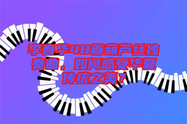 李春華48首葫蘆絲獨(dú)奏曲，如何感受華夏傳統(tǒng)之美？