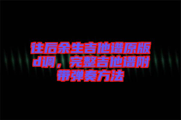 往后余生吉他譜原版d調(diào)，完整吉他譜附帶彈奏方法
