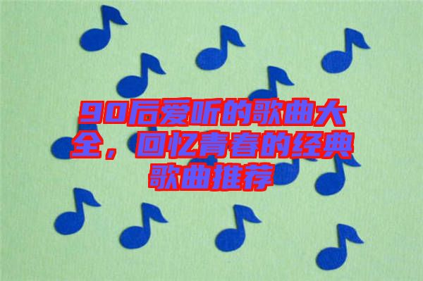 90后愛聽的歌曲大全，回憶青春的經典歌曲推薦
