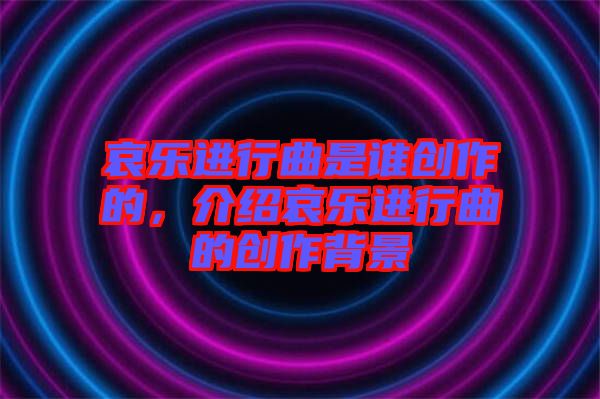 哀樂進行曲是誰創(chuàng)作的，介紹哀樂進行曲的創(chuàng)作背景