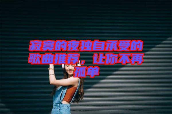 寂寞的夜獨自承受的歌曲推薦，讓你不再孤單