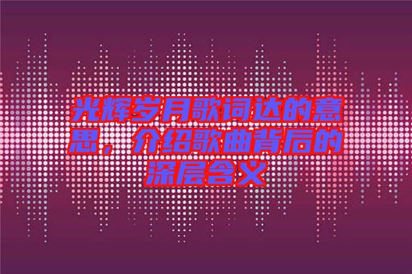 光輝歲月歌詞達的意思，介紹歌曲背后的深層含義