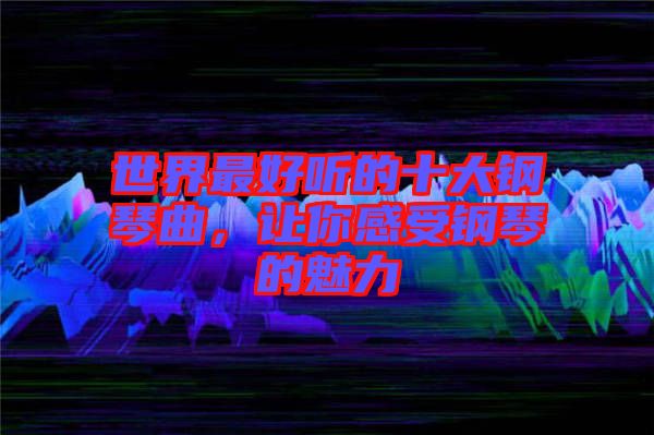 世界最好聽的十大鋼琴曲，讓你感受鋼琴的魅力