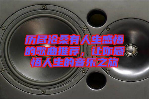 歷盡滄桑有人生感悟的歌曲推薦，讓你感悟人生的音樂之旅