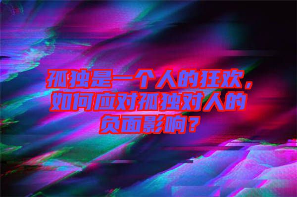 孤獨(dú)是一個(gè)人的狂歡，如何應(yīng)對孤獨(dú)對人的負(fù)面影響？
