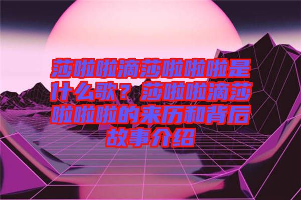 莎啦啦滴莎啦啦啦是什么歌？莎啦啦滴莎啦啦啦的來(lái)歷和背后故事介紹
