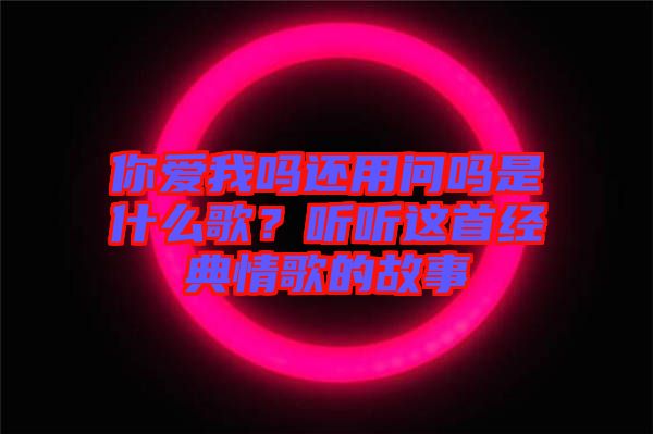 你愛我嗎還用問嗎是什么歌？聽聽這首經典情歌的故事