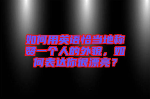 如何用英語恰當地稱贊一個人的外貌，如何表達你很漂亮？