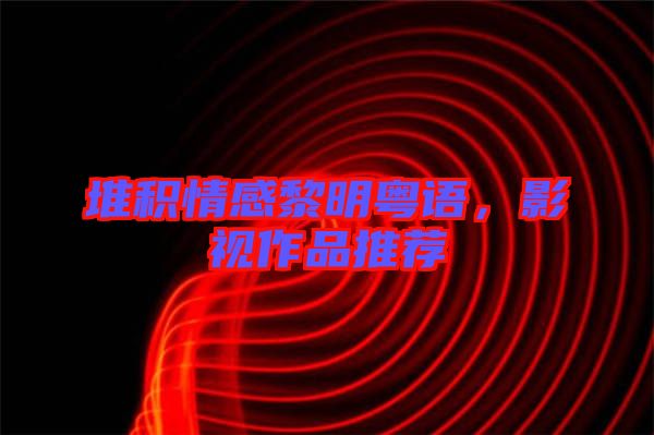 堆積情感黎明粵語，影視作品推薦