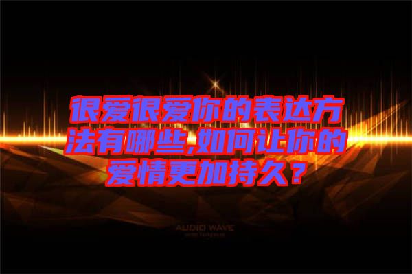 很愛很愛你的表達方法有哪些,如何讓你的愛情更加持久？