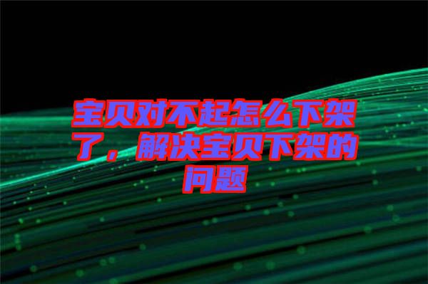 寶貝對不起怎么下架了，解決寶貝下架的問題