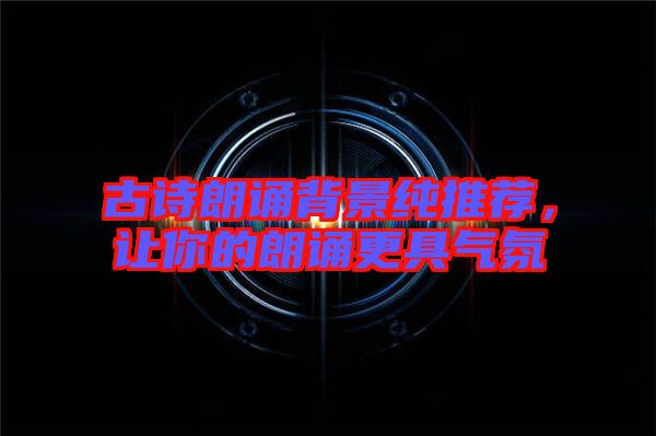 古詩朗誦背景純推薦，讓你的朗誦更具氣氛