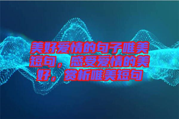 美好愛(ài)情的句子唯美短句，感受愛(ài)情的美好，賞析唯美短句