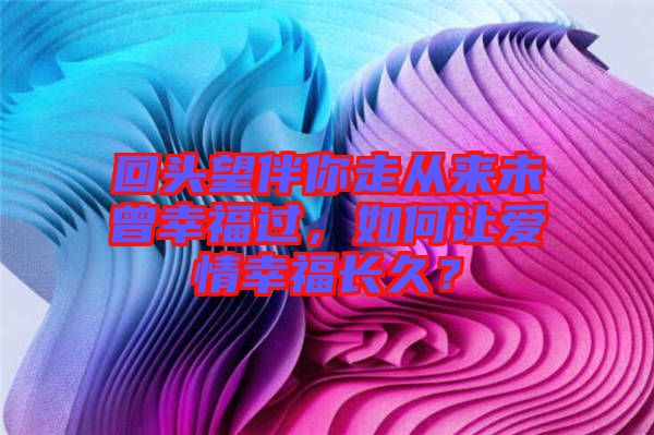 回頭望伴你走從來未曾幸福過，如何讓愛情幸福長久？