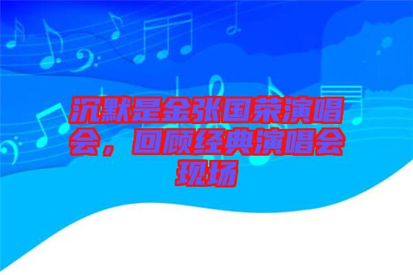 沉默是金張國榮演唱會，回顧經典演唱會現場