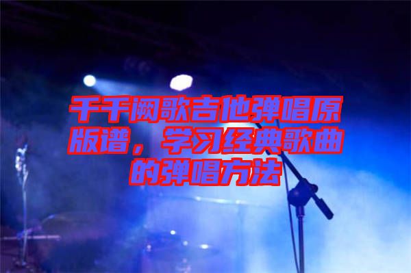 千千闕歌吉他彈唱原版譜，學(xué)習(xí)經(jīng)典歌曲的彈唱方法