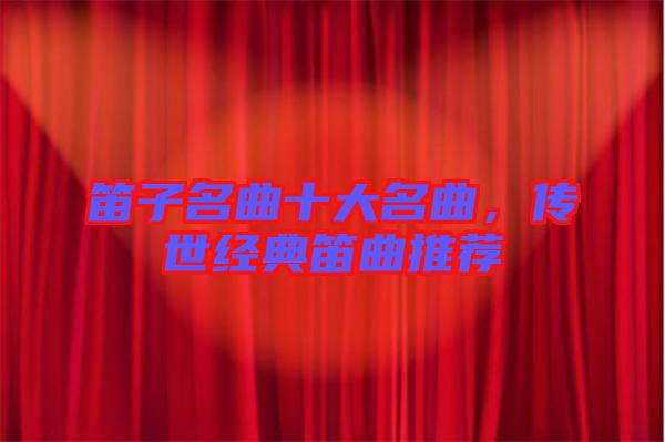 笛子名曲十大名曲，傳世經典笛曲推薦