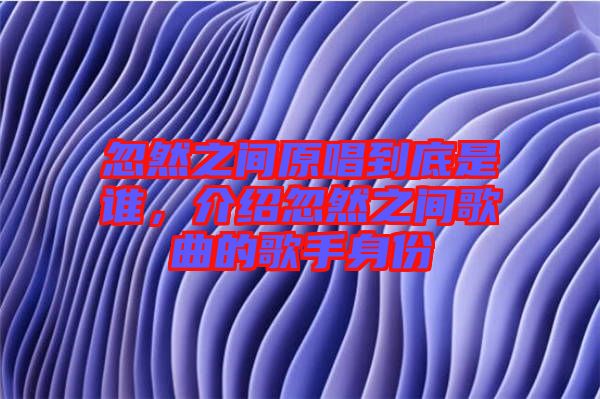 忽然之間原唱到底是誰，介紹忽然之間歌曲的歌手身份