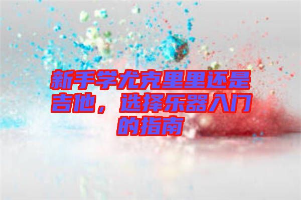 新手學尤克里里還是吉他，選擇樂器入門的指南