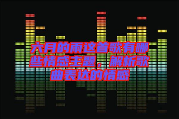 六月的雨這首歌有哪些情感主題，解析歌曲表達的情感