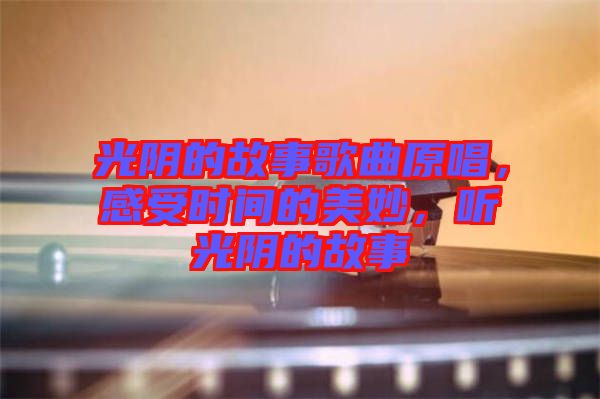 光陰的故事歌曲原唱，感受時(shí)間的美妙，聽(tīng)光陰的故事