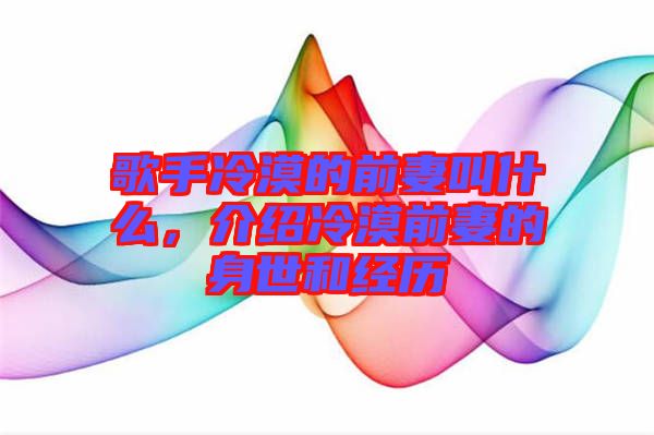歌手冷漠的前妻叫什么，介紹冷漠前妻的身世和經歷