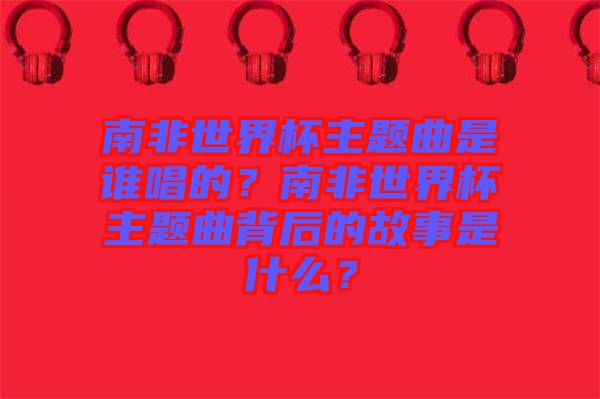南非世界杯主題曲是誰唱的？南非世界杯主題曲背后的故事是什么？