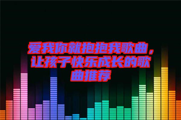 愛我你就抱抱我歌曲，讓孩子快樂成長的歌曲推薦