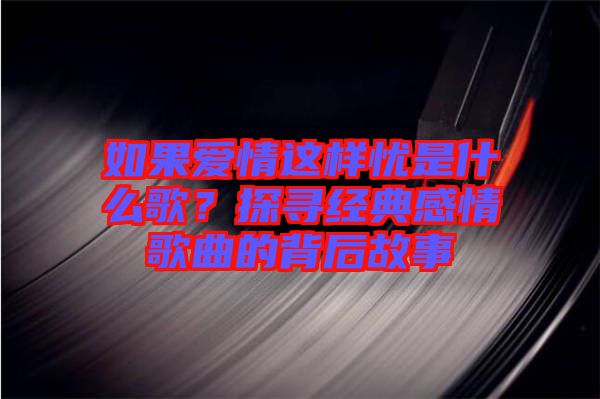 如果愛情這樣憂是什么歌？探尋經典感情歌曲的背后故事