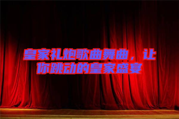 皇家禮炮歌曲舞曲，讓你跳動的皇家盛宴