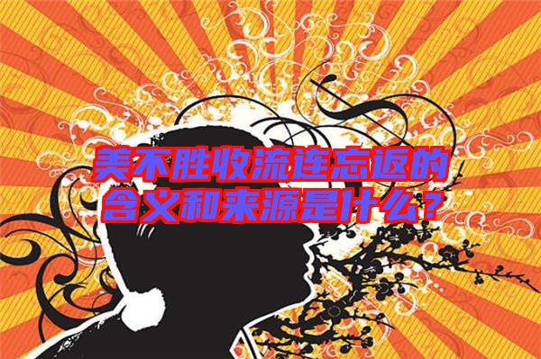 美不勝收流連忘返的含義和來源是什么？