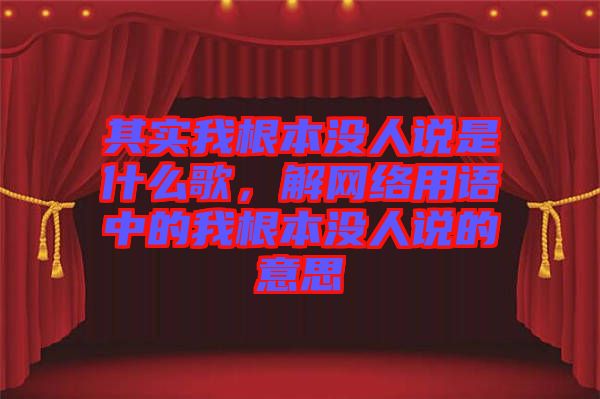 其實我根本沒人說是什么歌，解網(wǎng)絡(luò)用語中的我根本沒人說的意思