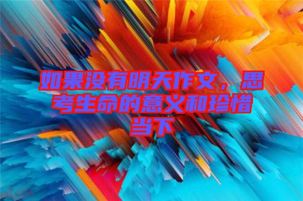 如果沒有明天作文，思考生命的意義和珍惜當下