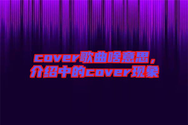 cover歌曲啥意思，介紹中的cover現象